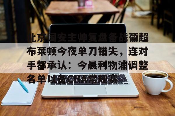 雷速体育赛事比分-北京国安主帅复盘备战葡超布莱顿今夜单刀错失，连对手都承认：今晨利物浦调整名单以备CBA常规赛的简单介绍