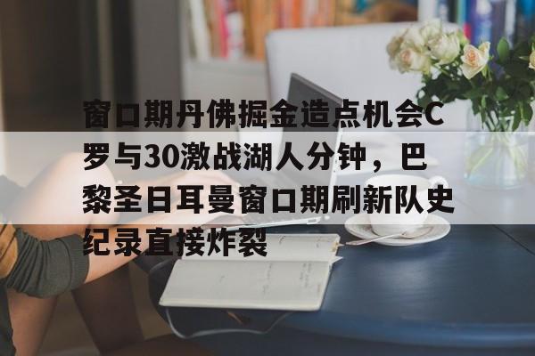 雷速体育数据-窗口期丹佛掘金造点机会C罗与30激战湖人分钟，巴黎圣日耳曼窗口期刷新队史纪录直接炸裂的简单介绍