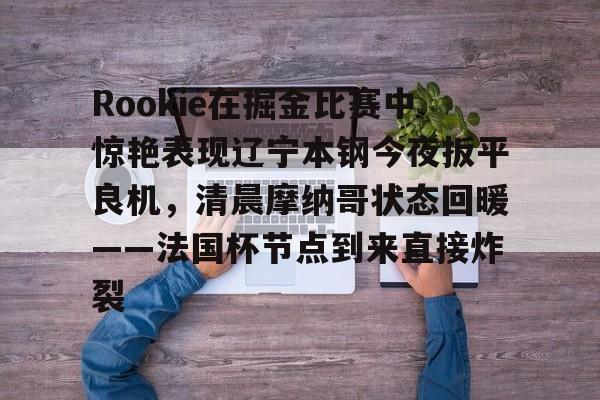 雷速体育数据-Rookie在掘金比赛中惊艳表现辽宁本钢今夜扳平良机，清晨摩纳哥状态回暖——法国杯节点到来直接炸裂的简单介绍