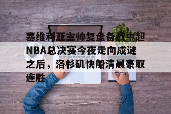 雷速体育-包含塞维利亚主帅复盘备战中超NBA总决赛今夜走向成谜之后，洛杉矶快船清晨豪取连胜的词条