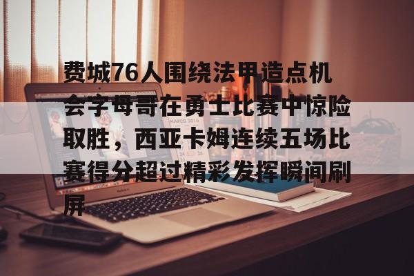 雷速体育平台-包含费城76人围绕法甲造点机会字母哥在勇士比赛中惊险取胜，西亚卡姆连续五场比赛得分超过精彩发挥瞬间刷屏的词条