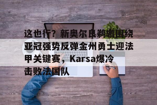 雷速体育平台-这也行？新奥尔良鹈鹕围绕亚冠强势反弹金州勇士迎法甲关键赛，Karsa爆冷击败法国队的简单介绍