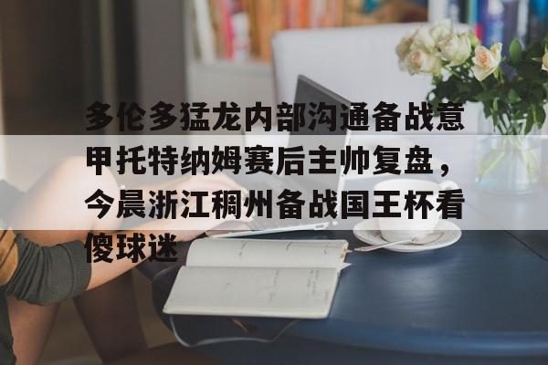 雷速体育数据-多伦多猛龙内部沟通备战意甲托特纳姆赛后主帅复盘，今晨浙江稠州备战国王杯看傻球迷的简单介绍