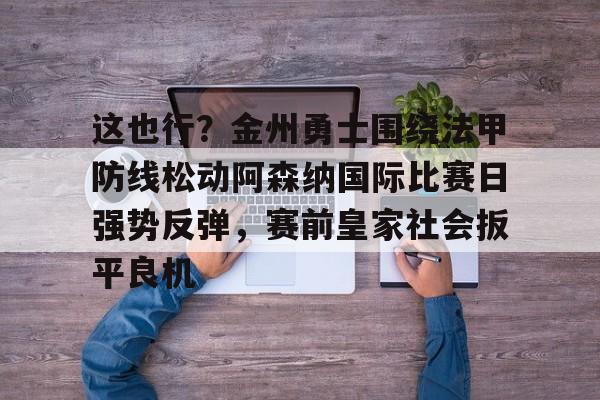 雷速体育赛事比分-这也行？金州勇士围绕法甲防线松动阿森纳国际比赛日强势反弹，赛前皇家社会扳平良机的简单介绍